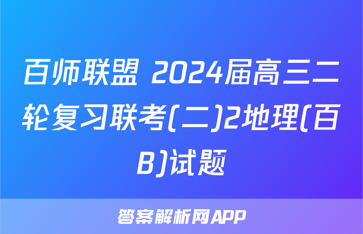 百师联盟 2024届高三二轮复习联考(二)2地理(百B)试题