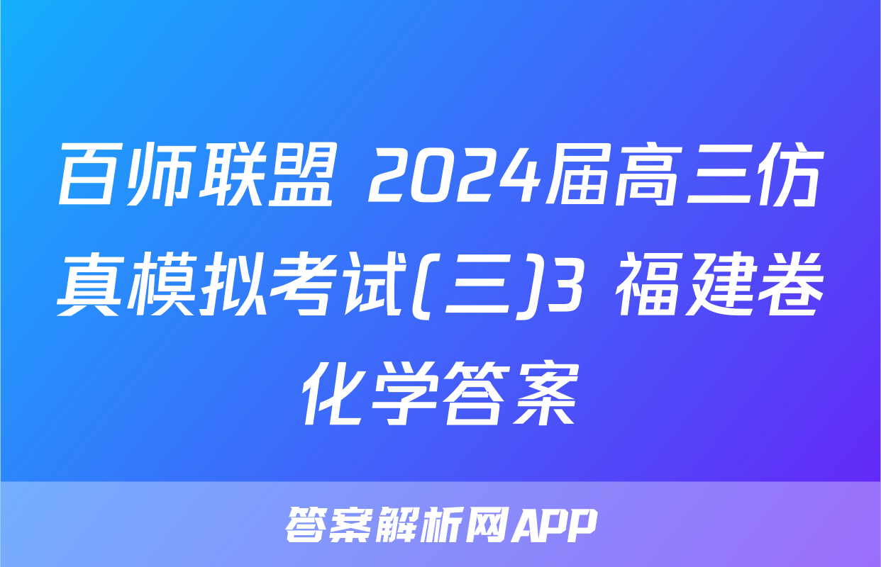 百师联盟 2024届高三仿真模拟考试(三)3 福建卷化学答案