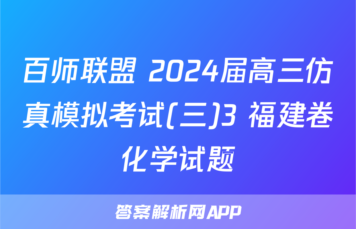 百师联盟 2024届高三仿真模拟考试(三)3 福建卷化学试题