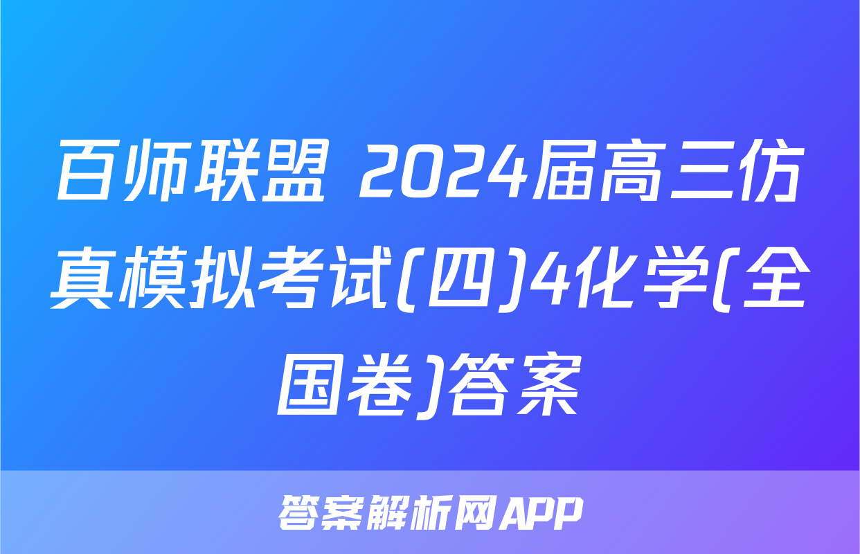 百师联盟 2024届高三仿真模拟考试(四)4化学(全国卷)答案