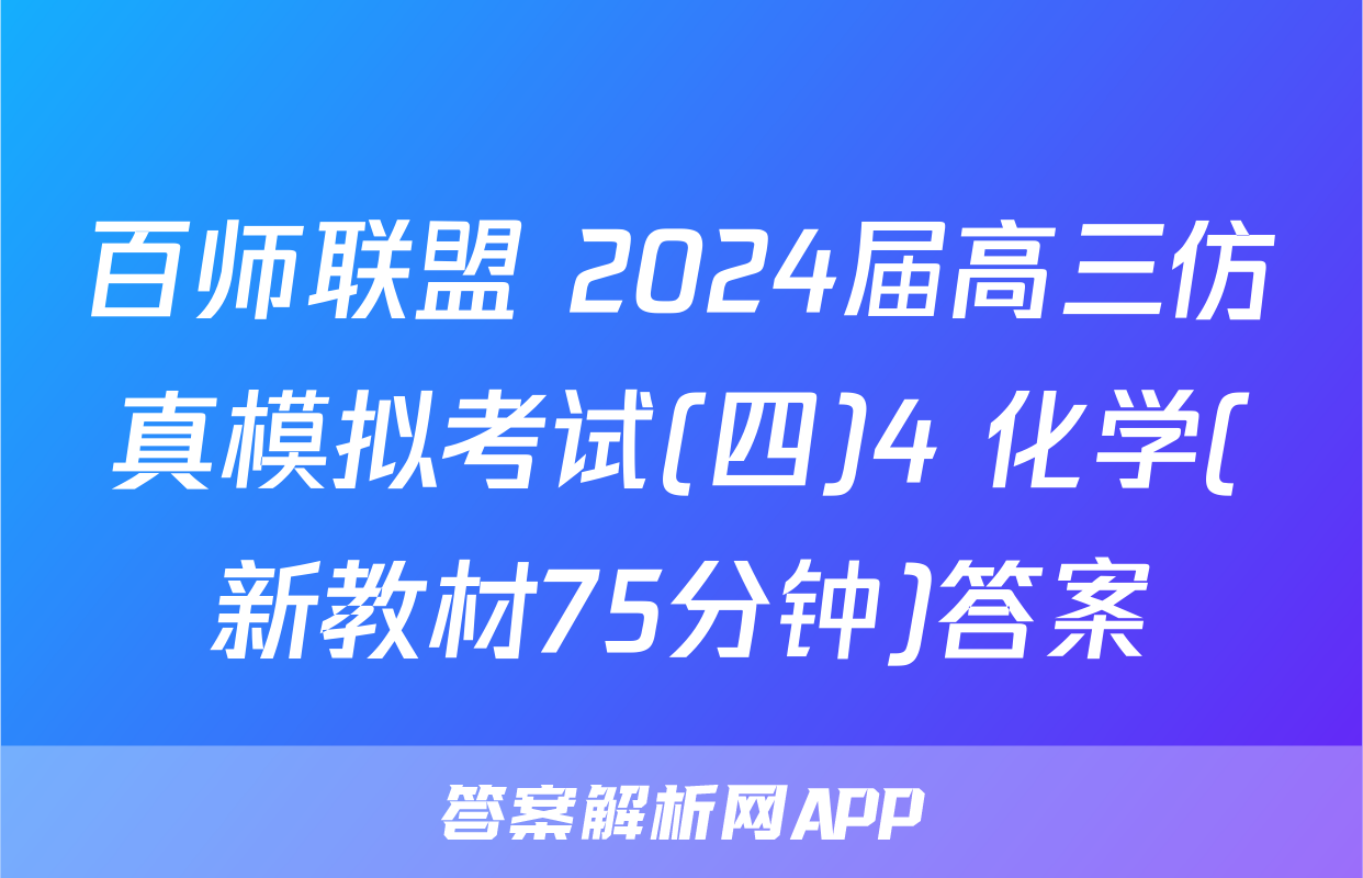 百师联盟 2024届高三仿真模拟考试(四)4 化学(新教材75分钟)答案