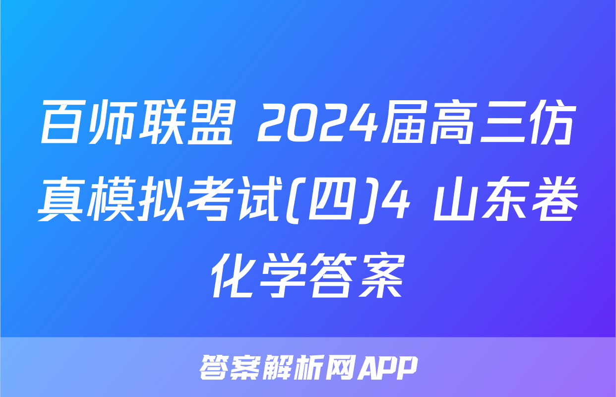 百师联盟 2024届高三仿真模拟考试(四)4 山东卷化学答案