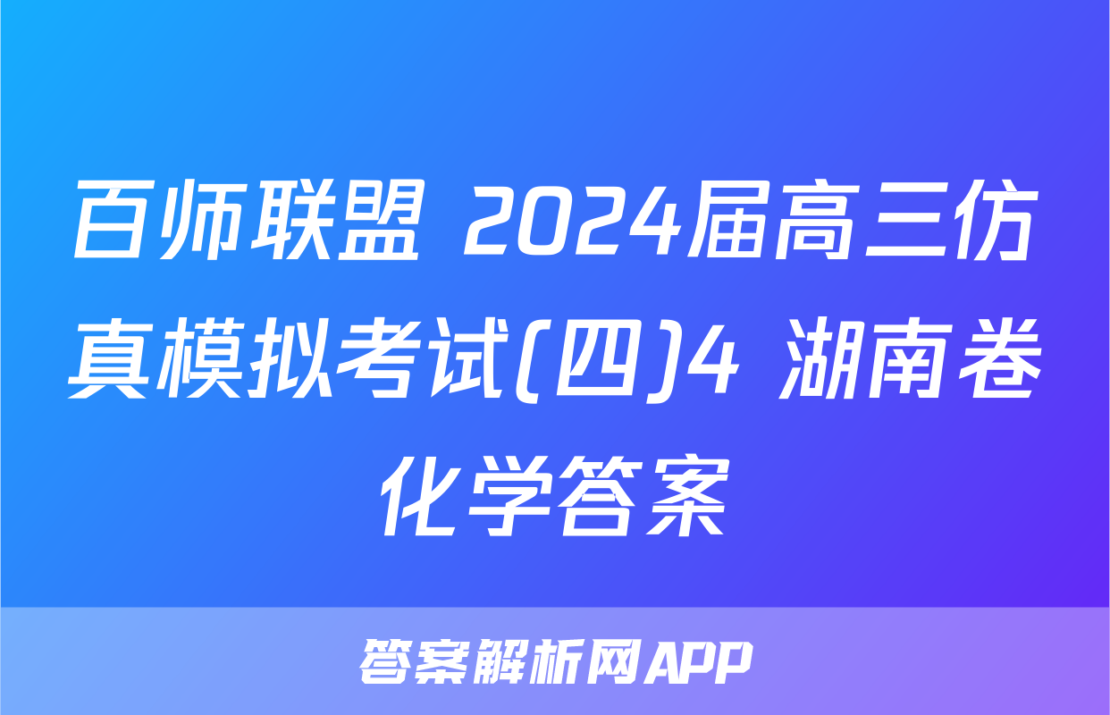 百师联盟 2024届高三仿真模拟考试(四)4 湖南卷化学答案