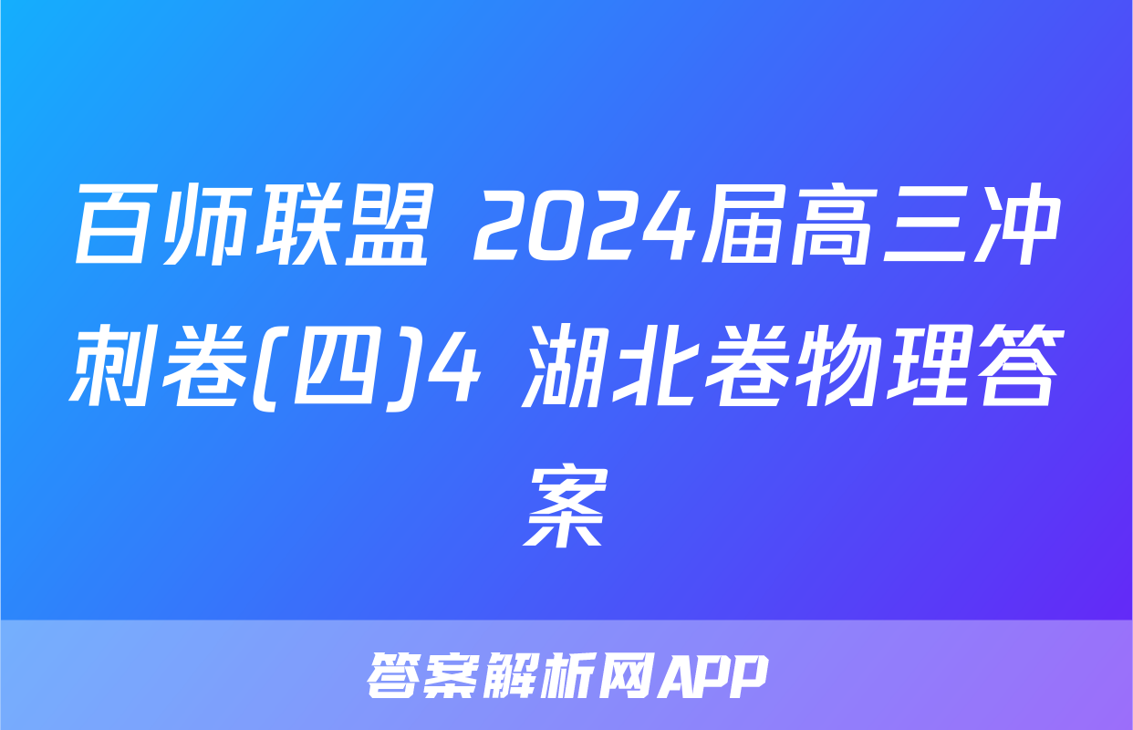 百师联盟 2024届高三冲刺卷(四)4 湖北卷物理答案