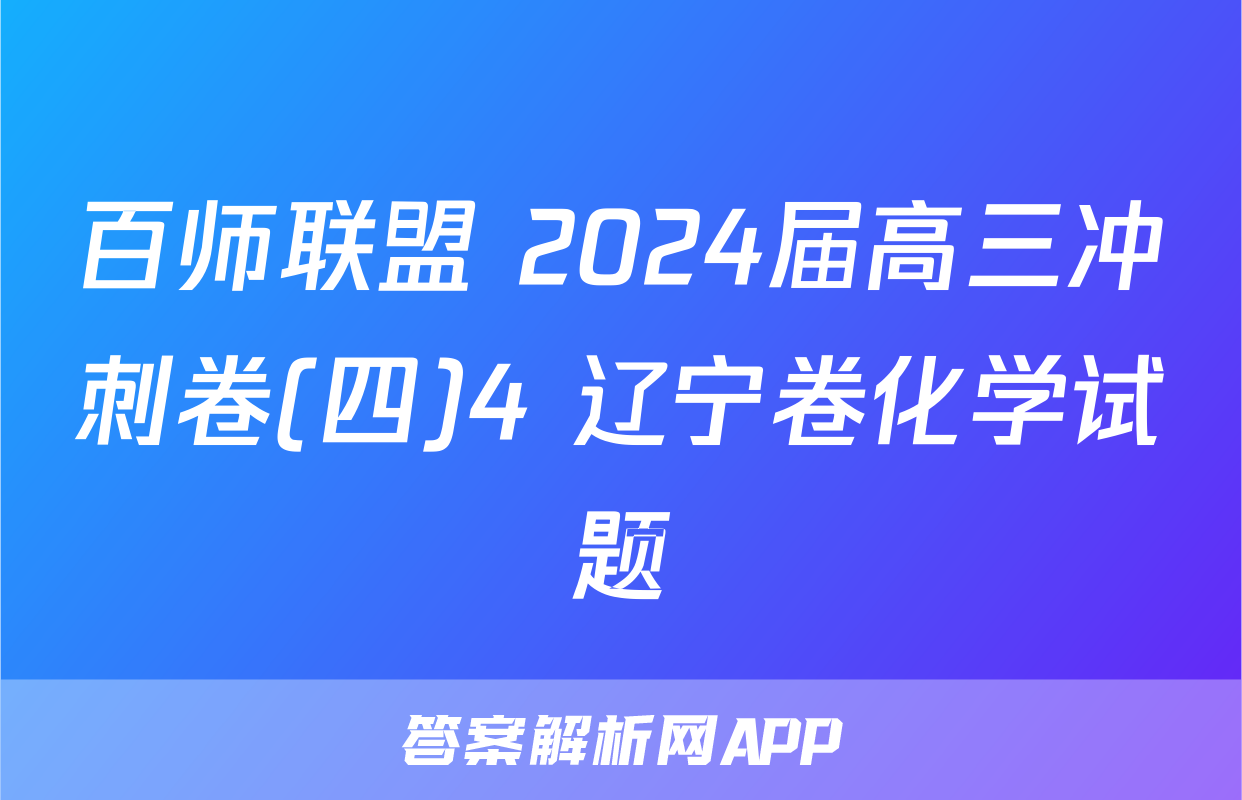 百师联盟 2024届高三冲刺卷(四)4 辽宁卷化学试题
