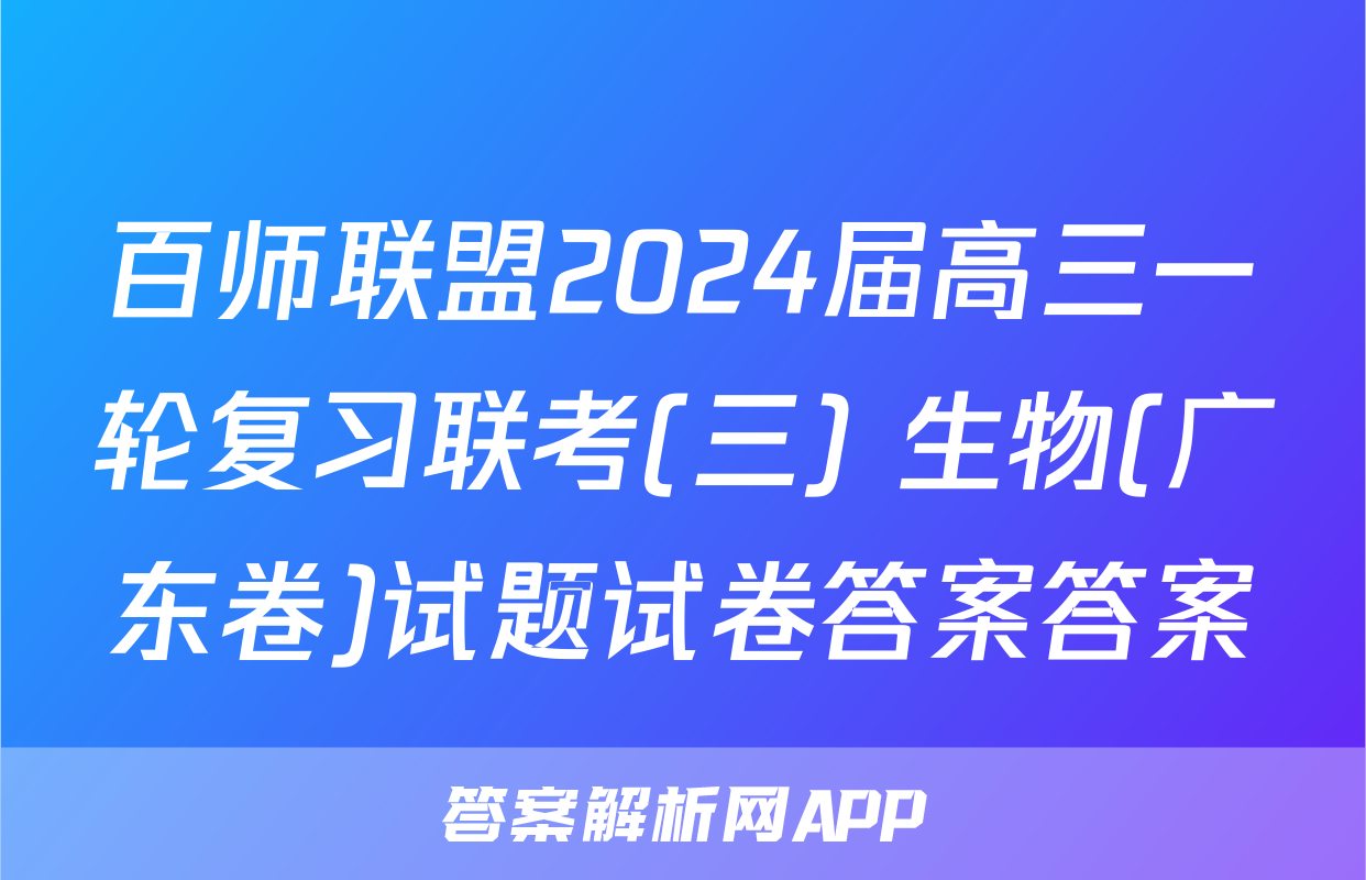 百师联盟2024届高三一轮复习联考(三) 生物(广东卷)试题试卷答案答案