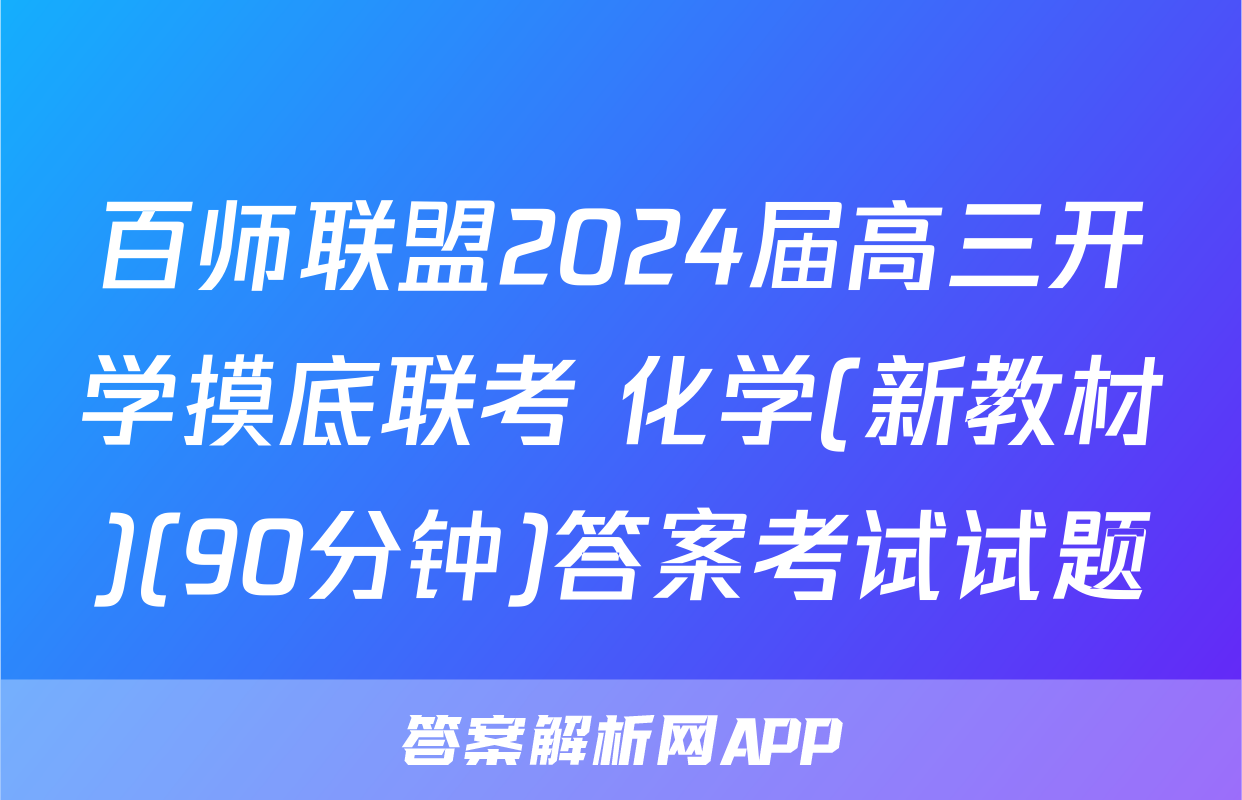 百师联盟2024届高三开学摸底联考 化学(新教材)(90分钟)答案考试试题
