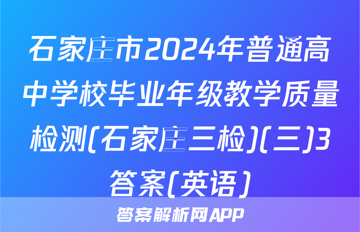 石家庄市2024年普通高中学校毕业年级教学质量检测(石家庄三检)(三)3答案(英语)