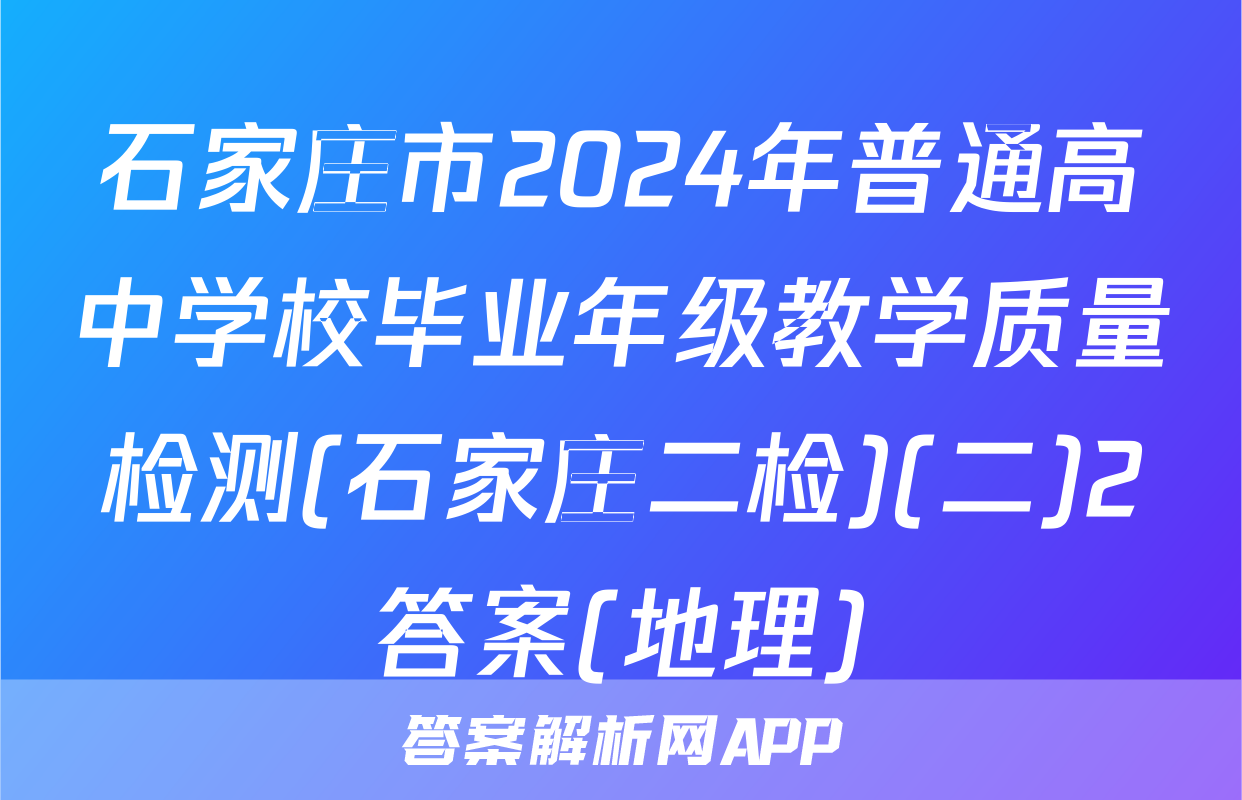 石家庄市2024年普通高中学校毕业年级教学质量检测(石家庄二检)(二)2答案(地理)