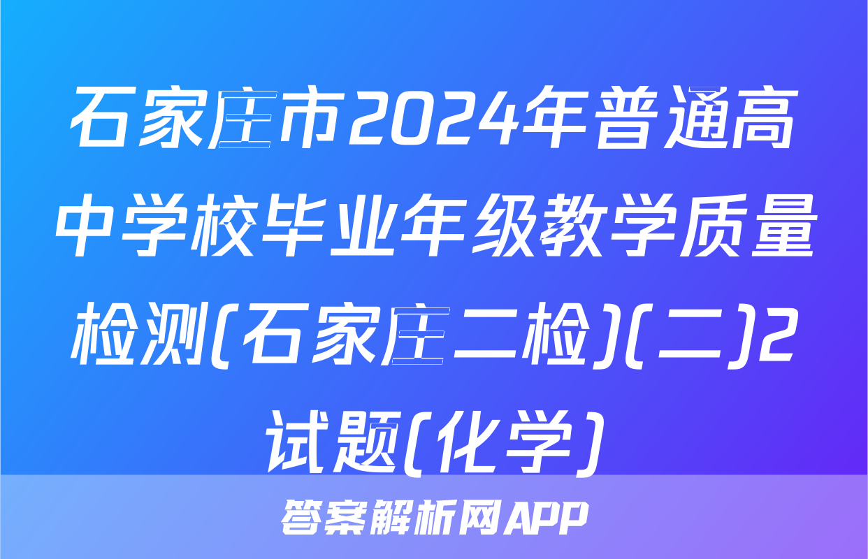 石家庄市2024年普通高中学校毕业年级教学质量检测(石家庄二检)(二)2试题(化学)