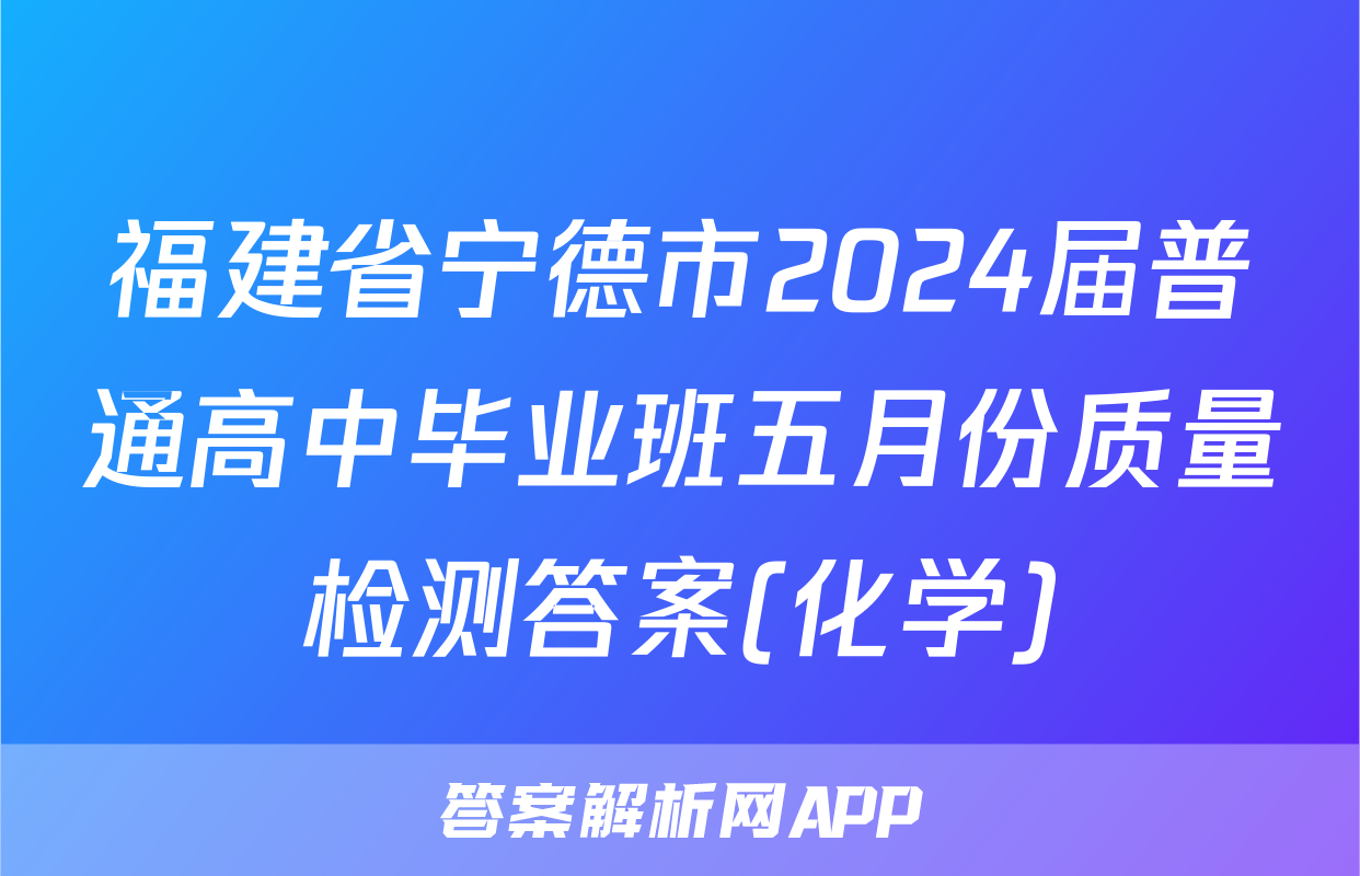 福建省宁德市2024届普通高中毕业班五月份质量检测答案(化学)