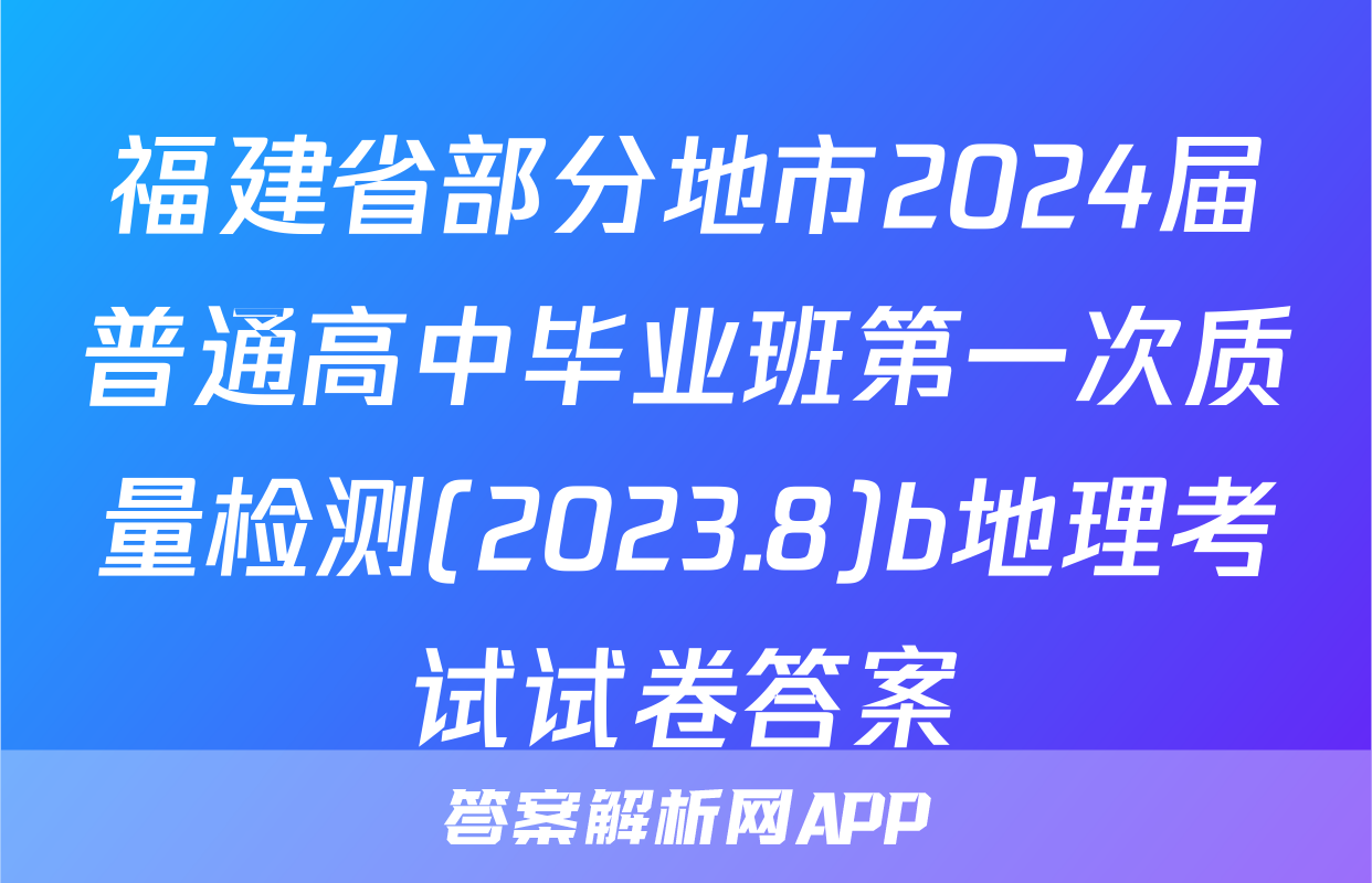 福建省部分地市2024届普通高中毕业班第一次质量检测(2023.8)b地理考试试卷答案
