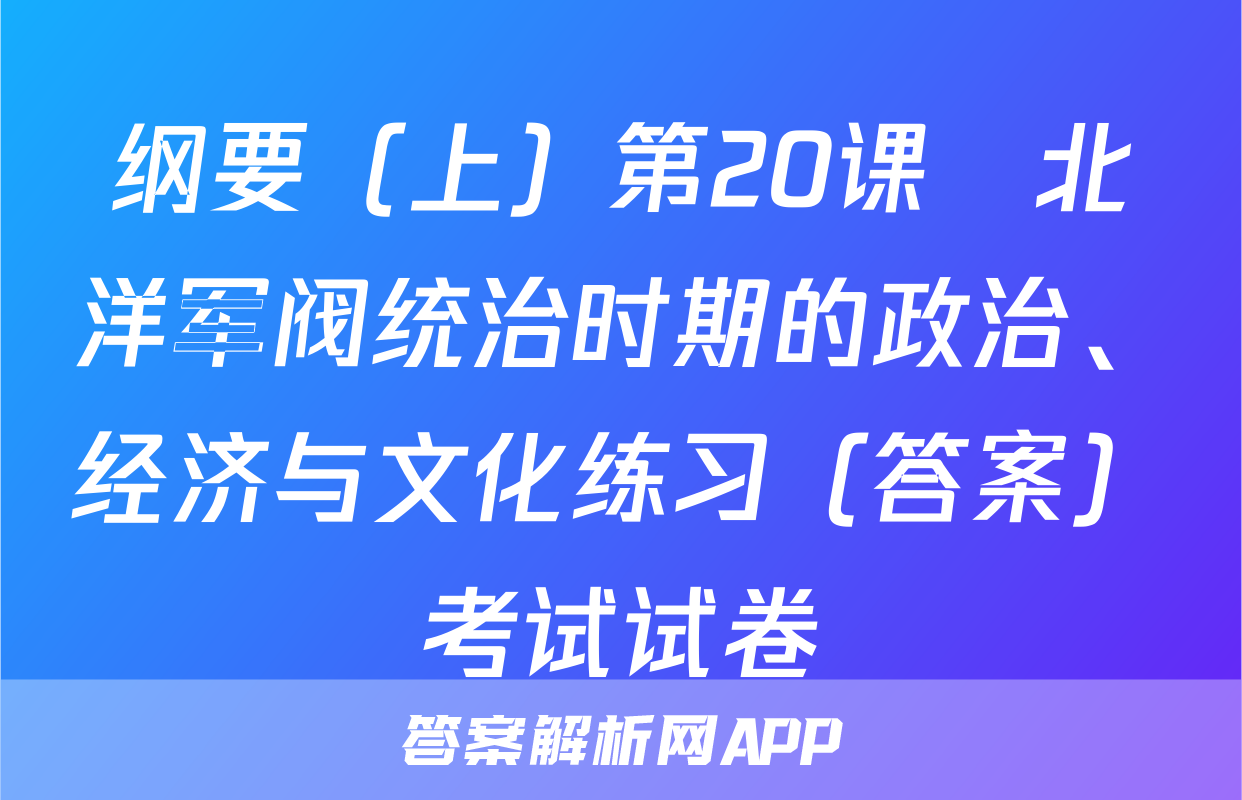 纲要（上）第20课　北洋军阀统治时期的政治、经济与文化练习（答案）考试试卷