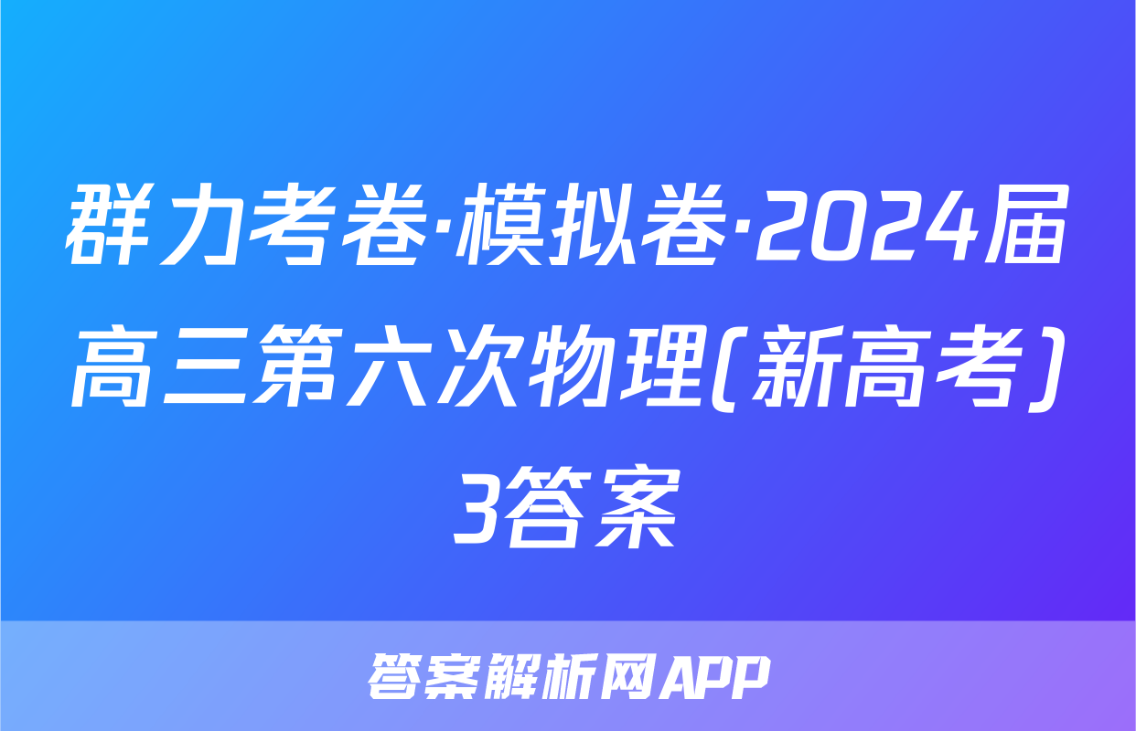 群力考卷·模拟卷·2024届高三第六次物理(新高考)3答案