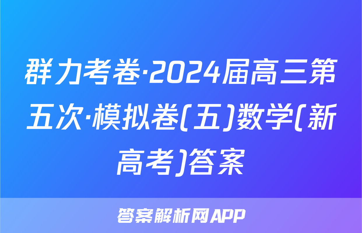 群力考卷·2024届高三第五次·模拟卷(五)数学(新高考)答案