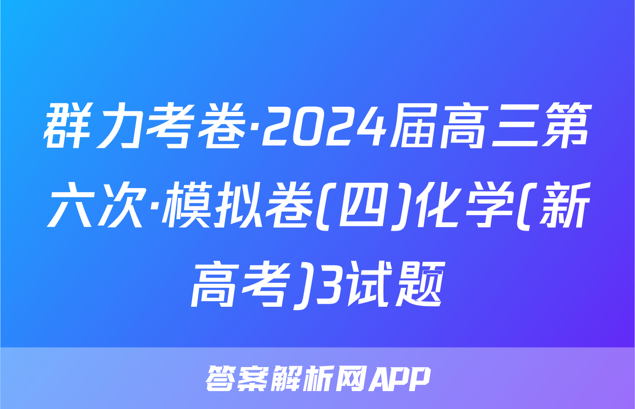 群力考卷·2024届高三第六次·模拟卷(四)化学(新高考)3试题