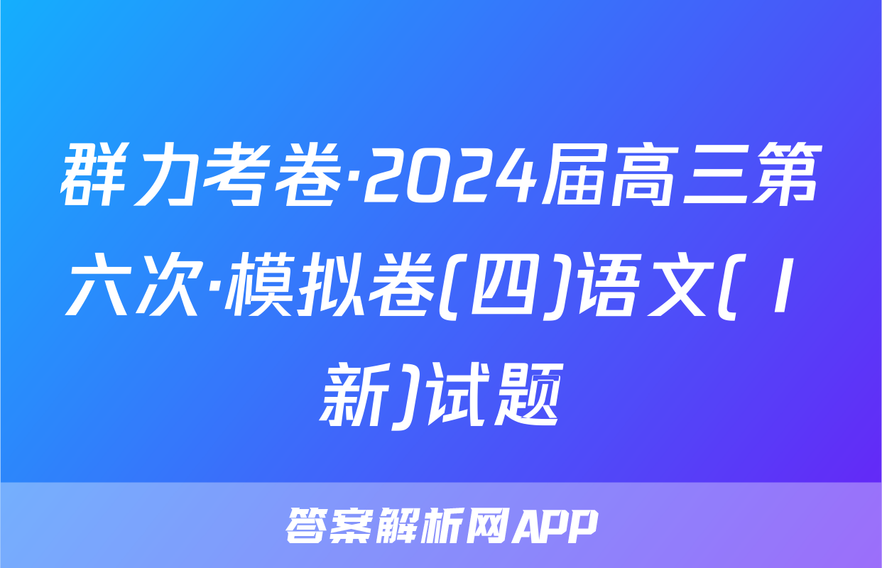 群力考卷·2024届高三第六次·模拟卷(四)语文(Ⅰ新)试题