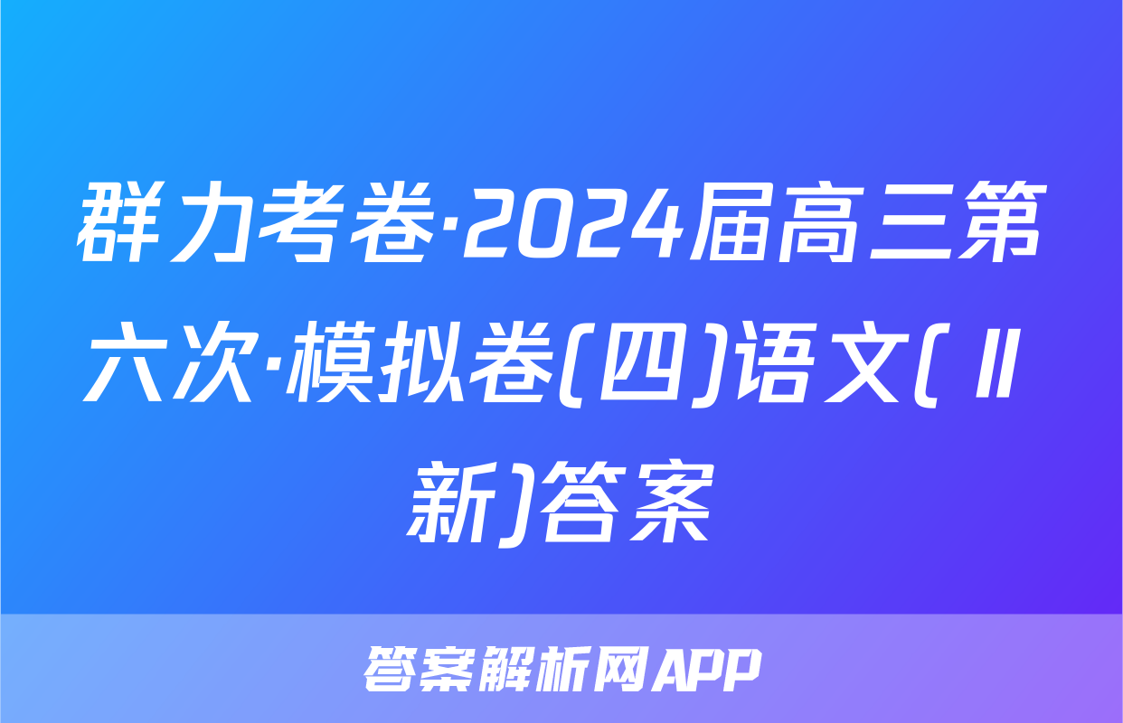 群力考卷·2024届高三第六次·模拟卷(四)语文(Ⅱ新)答案