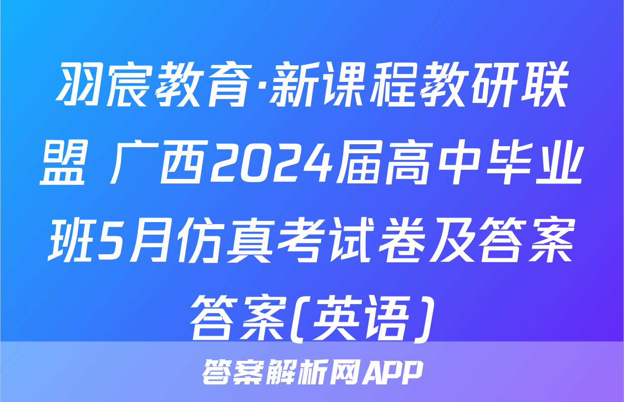 羽宸教育·新课程教研联盟 广西2024届高中毕业班5月仿真考试卷及答案答案(英语)