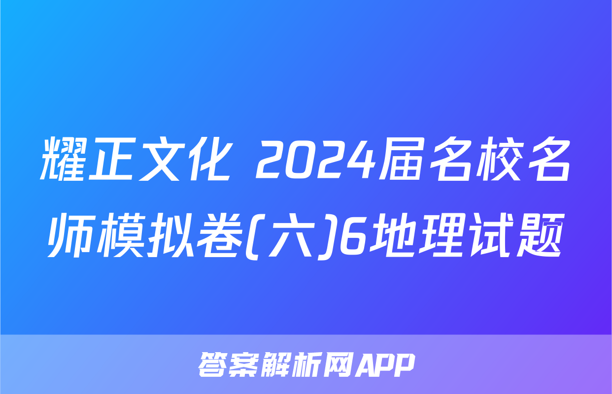 耀正文化 2024届名校名师模拟卷(六)6地理试题