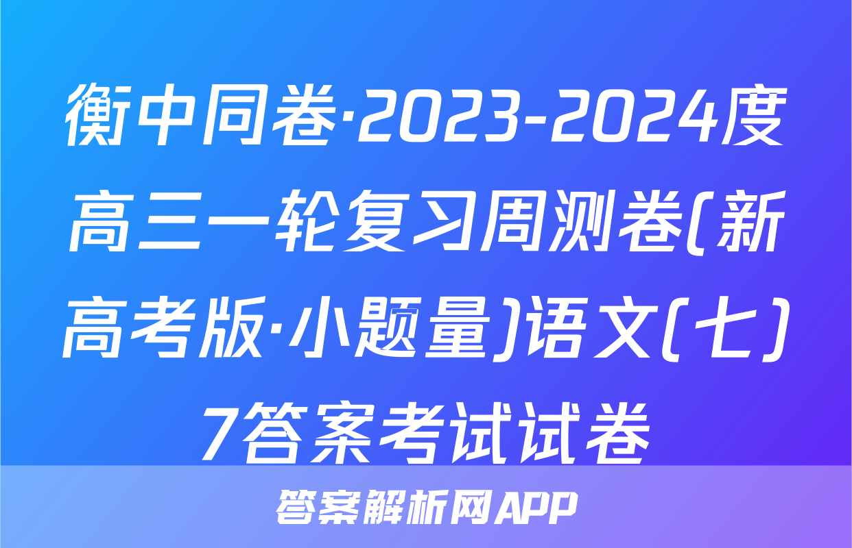 衡中同卷·2023-2024度高三一轮复习周测卷(新高考版·小题量)语文(七)7答案考试试卷