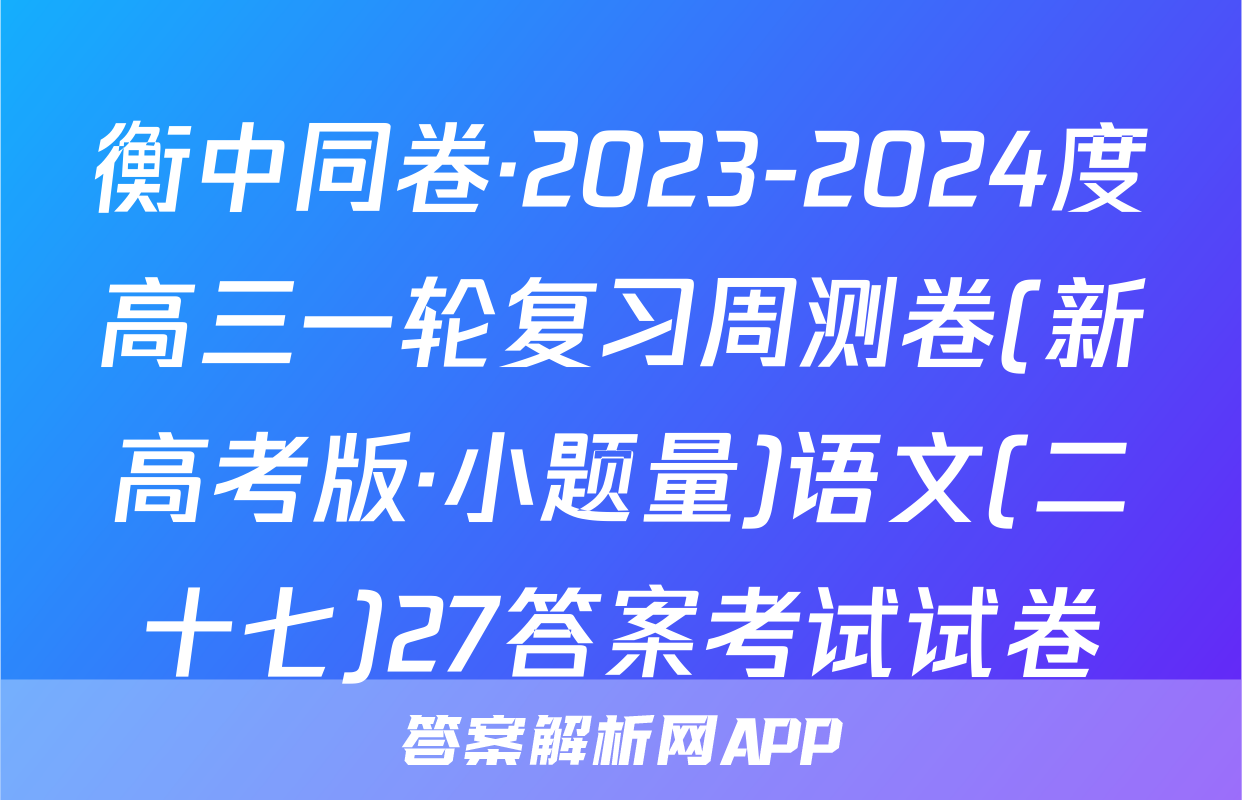 衡中同卷·2023-2024度高三一轮复习周测卷(新高考版·小题量)语文(二十七)27答案考试试卷
