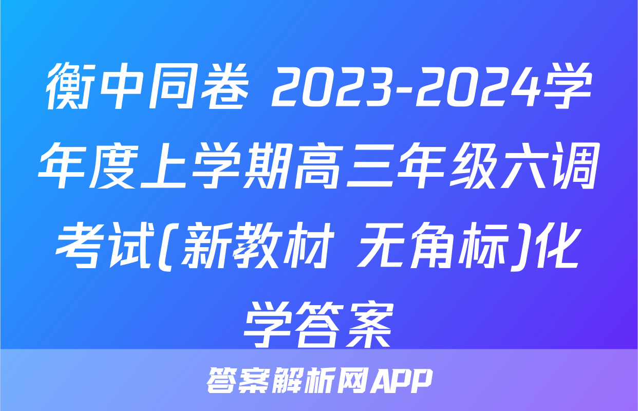 衡中同卷 2023-2024学年度上学期高三年级六调考试(新教材 无角标)化学答案