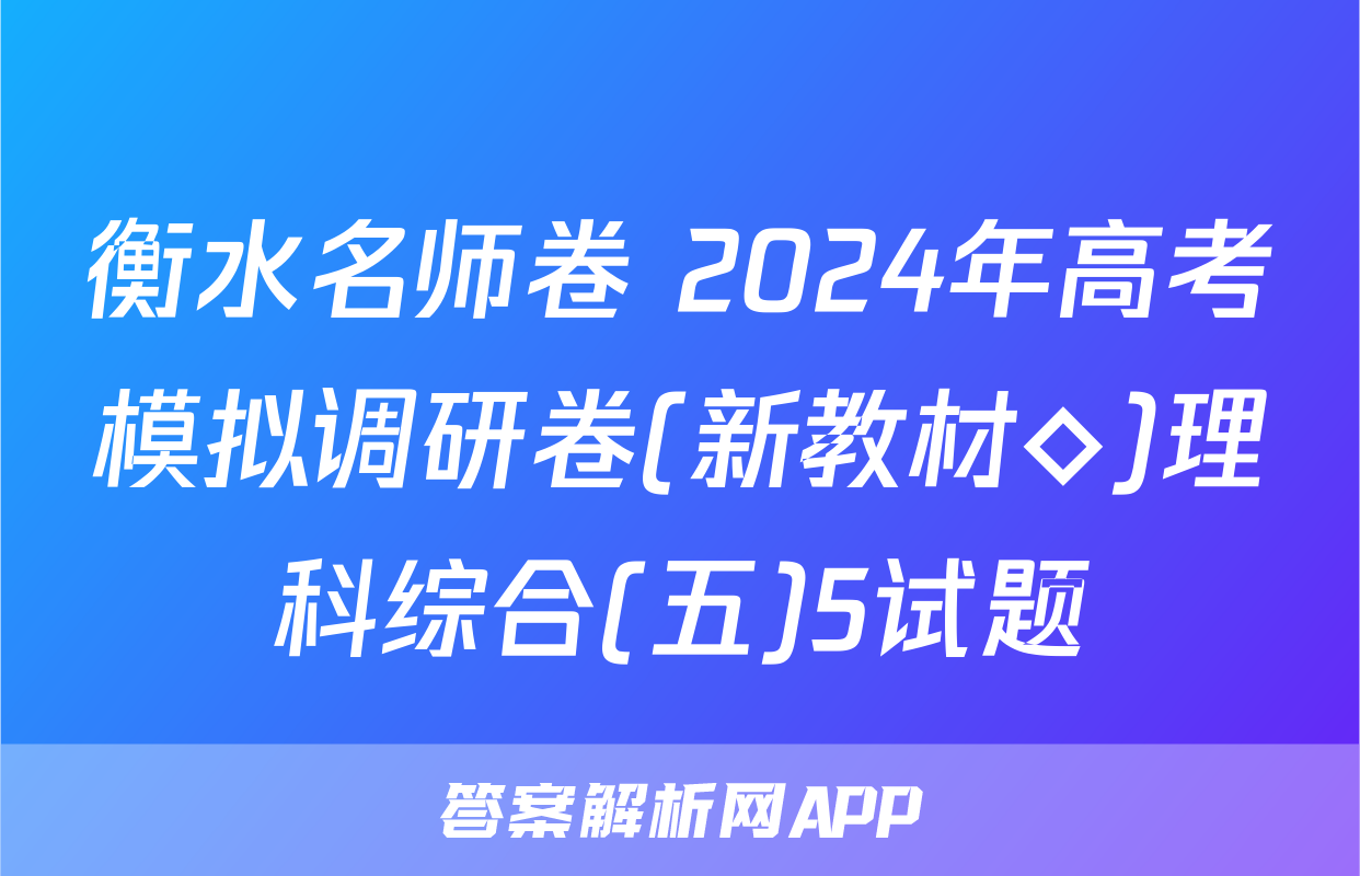 衡水名师卷 2024年高考模拟调研卷(新教材◇)理科综合(五)5试题