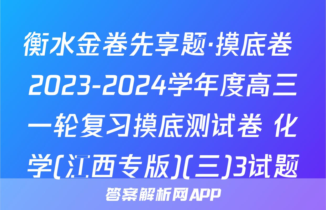 衡水金卷先享题·摸底卷 2023-2024学年度高三一轮复习摸底测试卷 化学(江西专版)(三)3试题