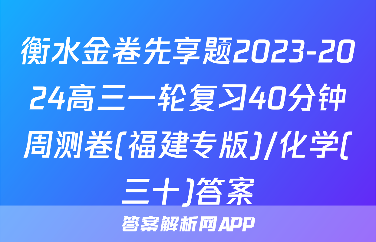 衡水金卷先享题2023-2024高三一轮复习40分钟周测卷(福建专版)/化学(三十)答案