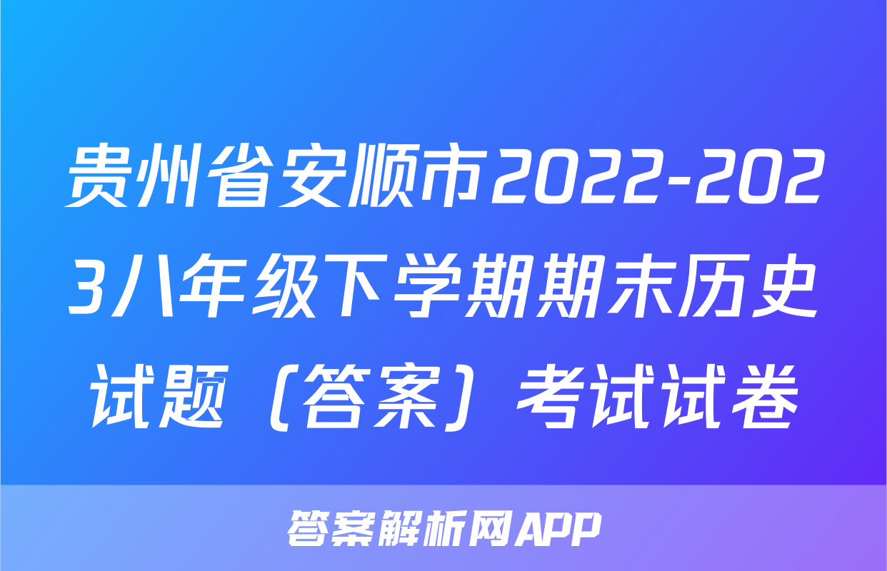 贵州省安顺市2022-2023八年级下学期期末历史试题（答案）考试试卷