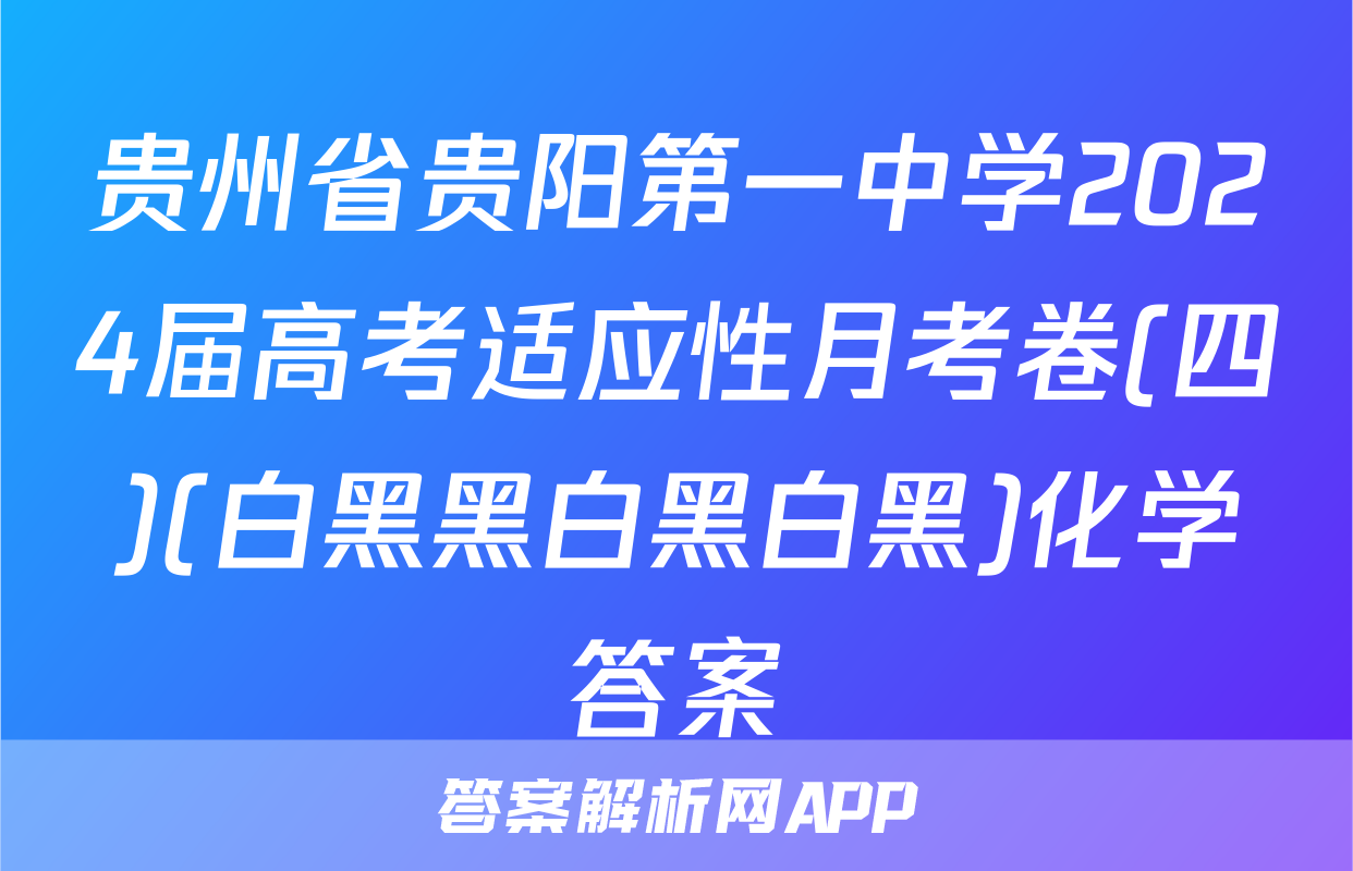贵州省贵阳第一中学2024届高考适应性月考卷(四)(白黑黑白黑白黑)化学答案