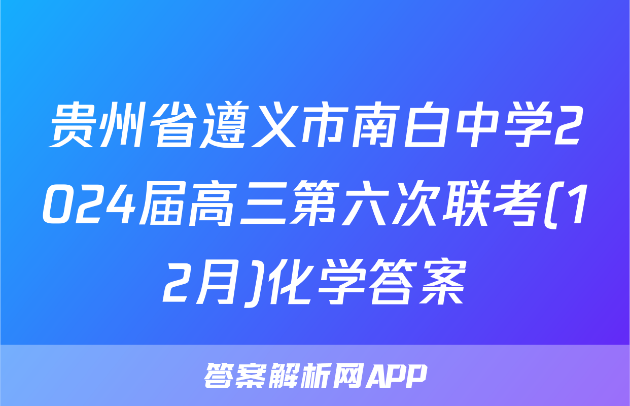 贵州省遵义市南白中学2024届高三第六次联考(12月)化学答案