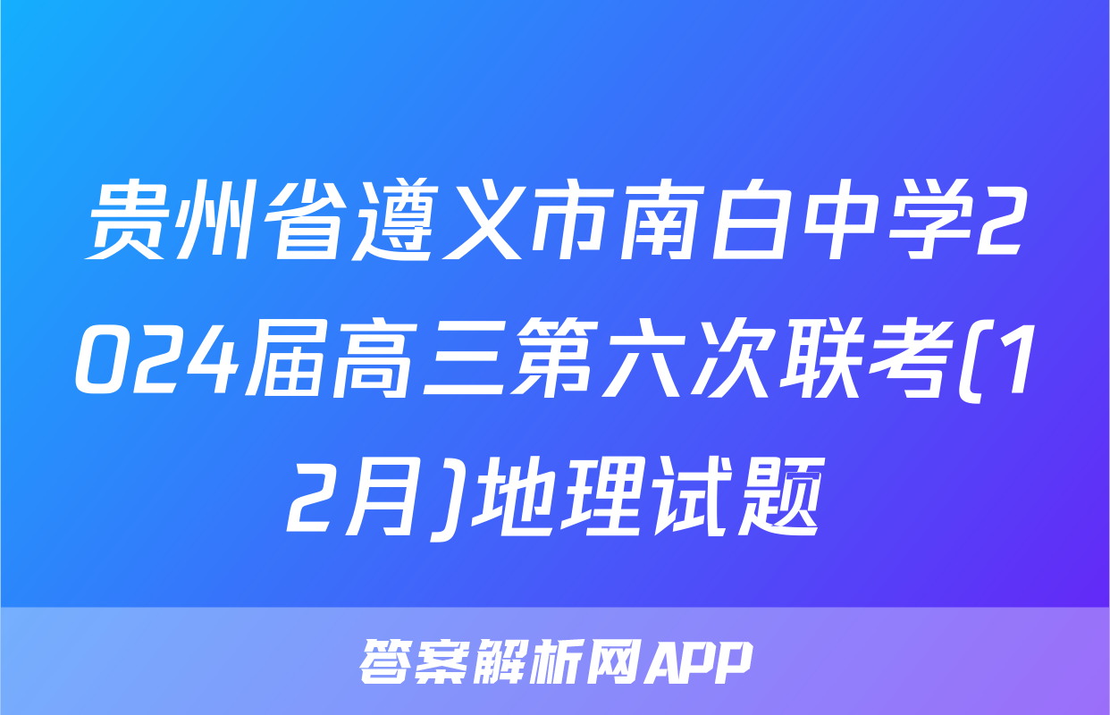 贵州省遵义市南白中学2024届高三第六次联考(12月)地理试题