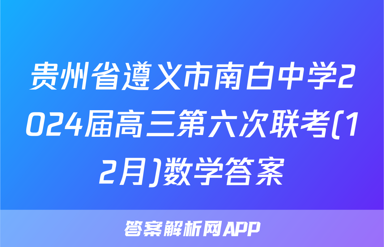 贵州省遵义市南白中学2024届高三第六次联考(12月)数学答案