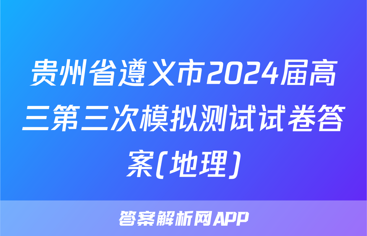 贵州省遵义市2024届高三第三次模拟测试试卷答案(地理)