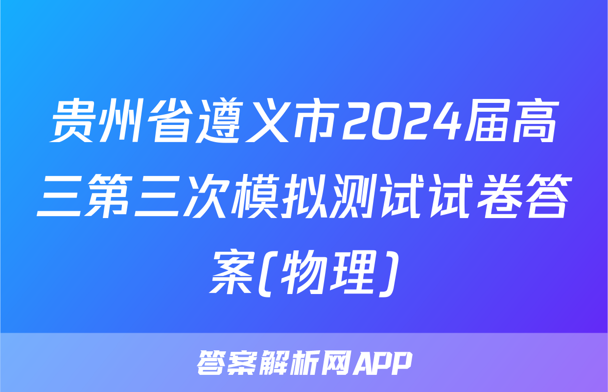 贵州省遵义市2024届高三第三次模拟测试试卷答案(物理)