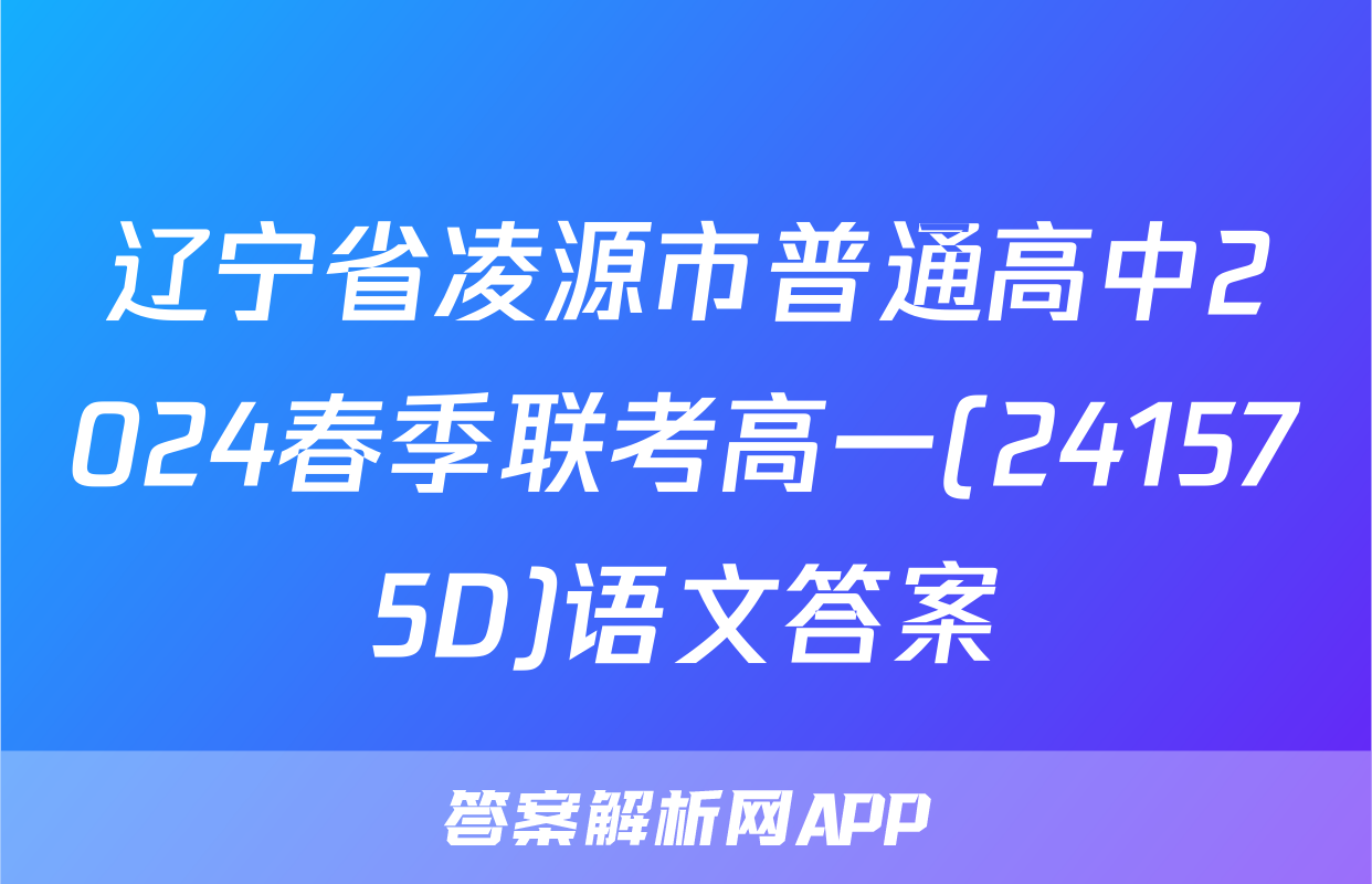 辽宁省凌源市普通高中2024春季联考高一(241575D)语文答案