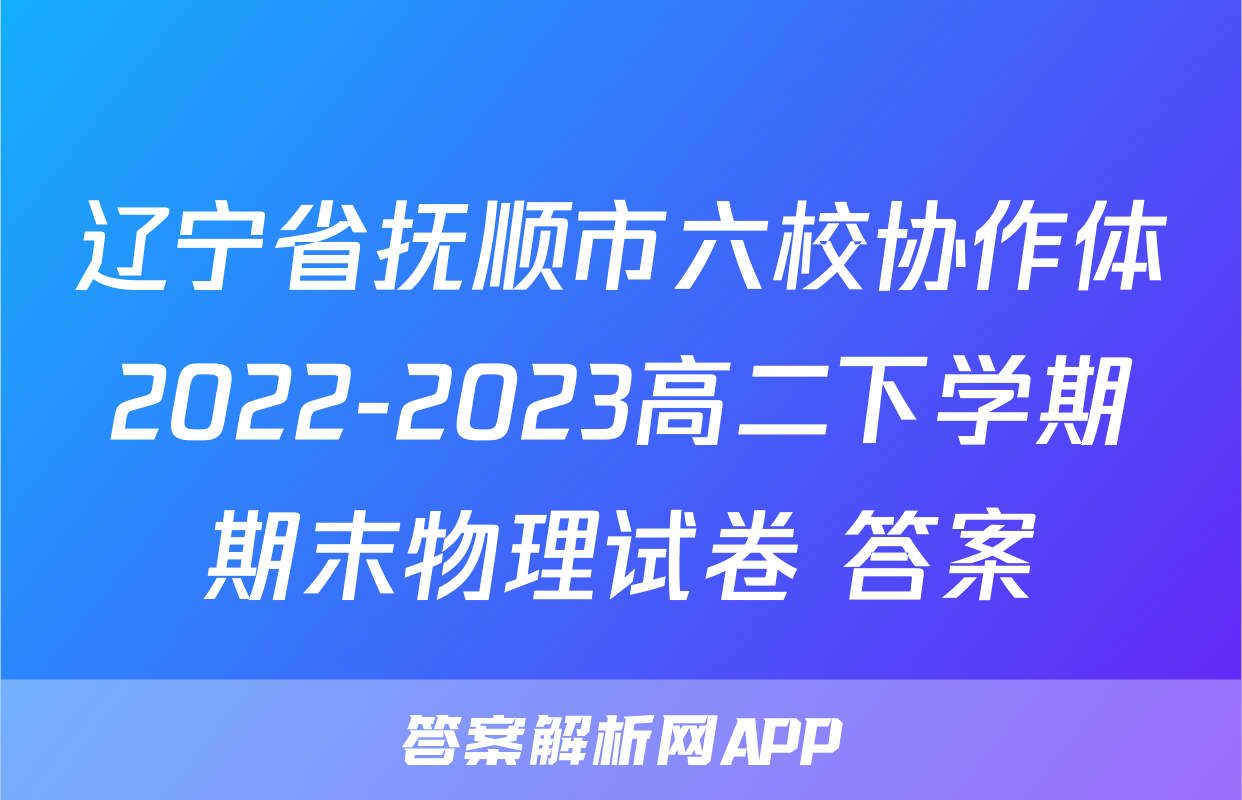 辽宁省抚顺市六校协作体2022-2023高二下学期期末物理试卷+答案