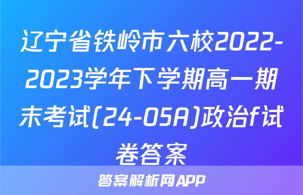 辽宁省铁岭市六校2022-2023学年下学期高一期末考试(24-05A)政治f试卷答案