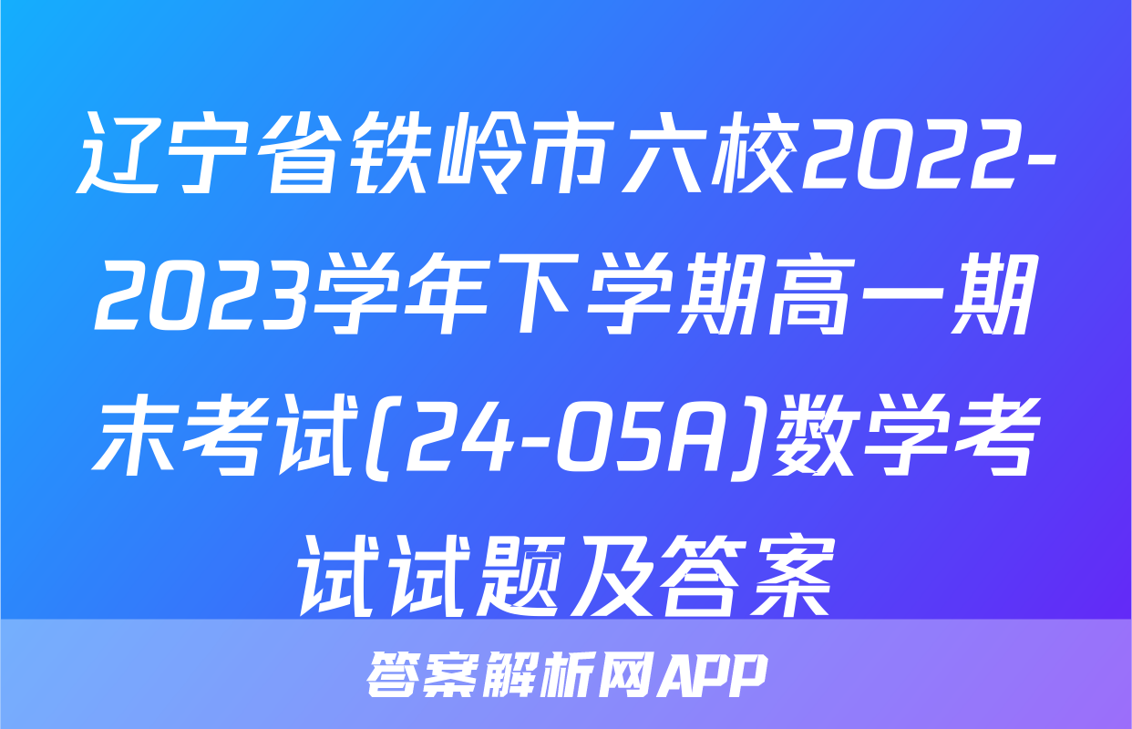 辽宁省铁岭市六校2022-2023学年下学期高一期末考试(24-05A)数学考试试题及答案