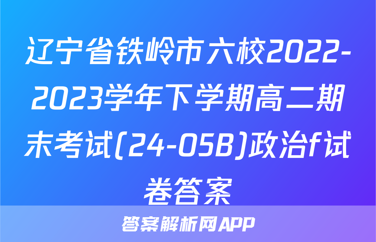辽宁省铁岭市六校2022-2023学年下学期高二期末考试(24-05B)政治f试卷答案