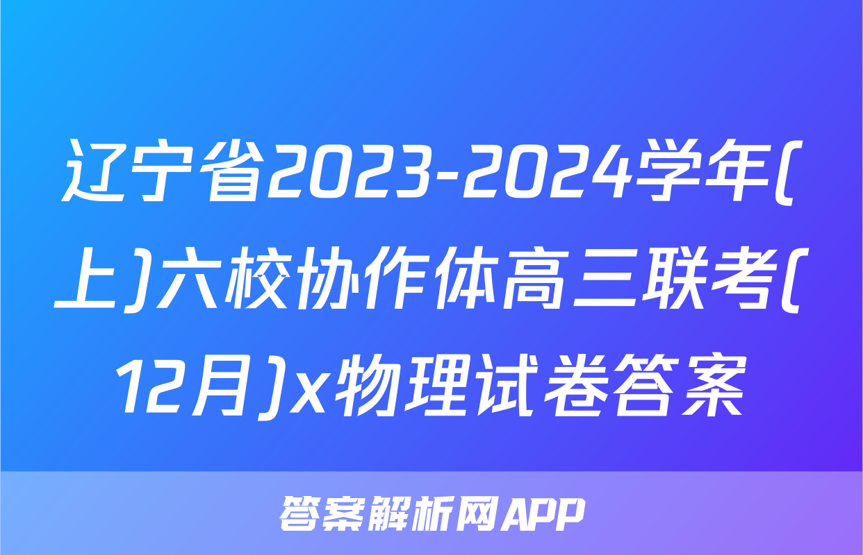 辽宁省2023-2024学年(上)六校协作体高三联考(12月)x物理试卷答案