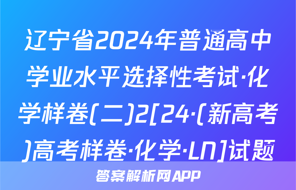 辽宁省2024年普通高中学业水平选择性考试·化学样卷(二)2[24·(新高考)高考样卷·化学·LN]试题