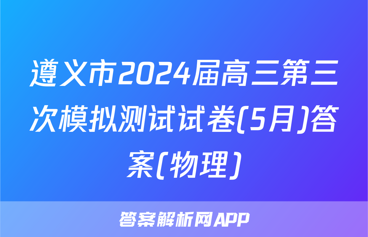 遵义市2024届高三第三次模拟测试试卷(5月)答案(物理)
