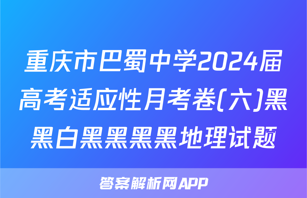 重庆市巴蜀中学2024届高考适应性月考卷(六)黑黑白黑黑黑黑地理试题