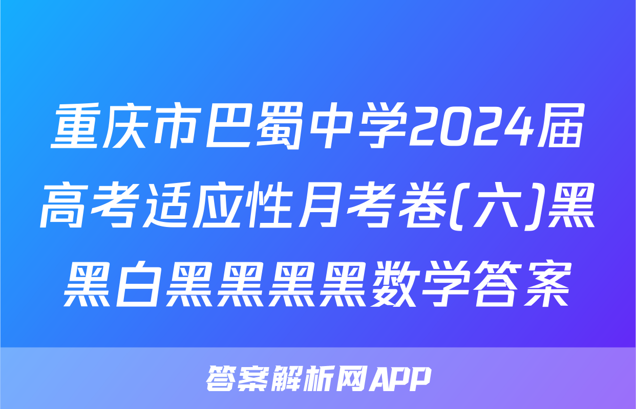 重庆市巴蜀中学2024届高考适应性月考卷(六)黑黑白黑黑黑黑数学答案