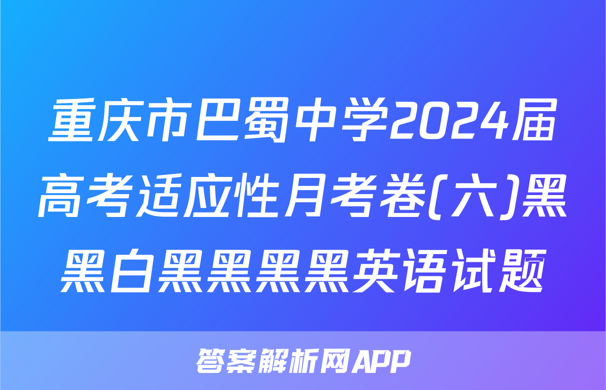 重庆市巴蜀中学2024届高考适应性月考卷(六)黑黑白黑黑黑黑英语试题
