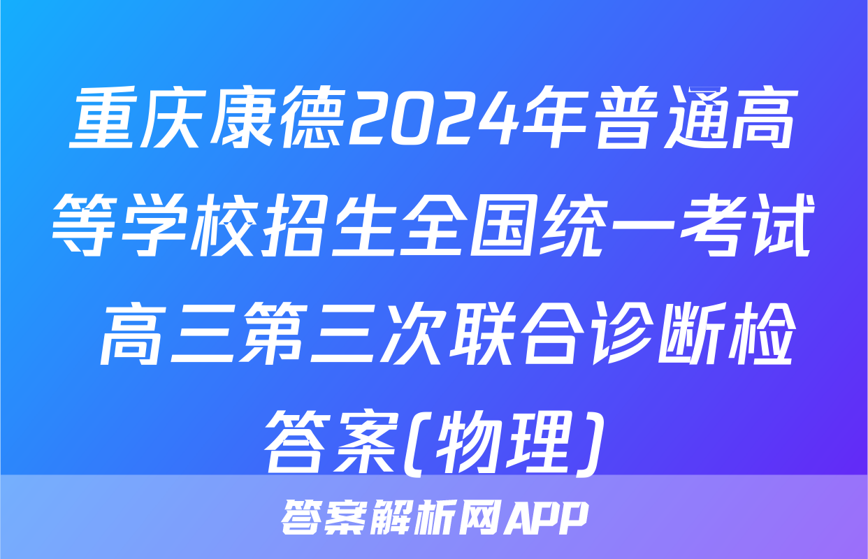 重庆康德2024年普通高等学校招生全国统一考试 高三第三次联合诊断检答案(物理)