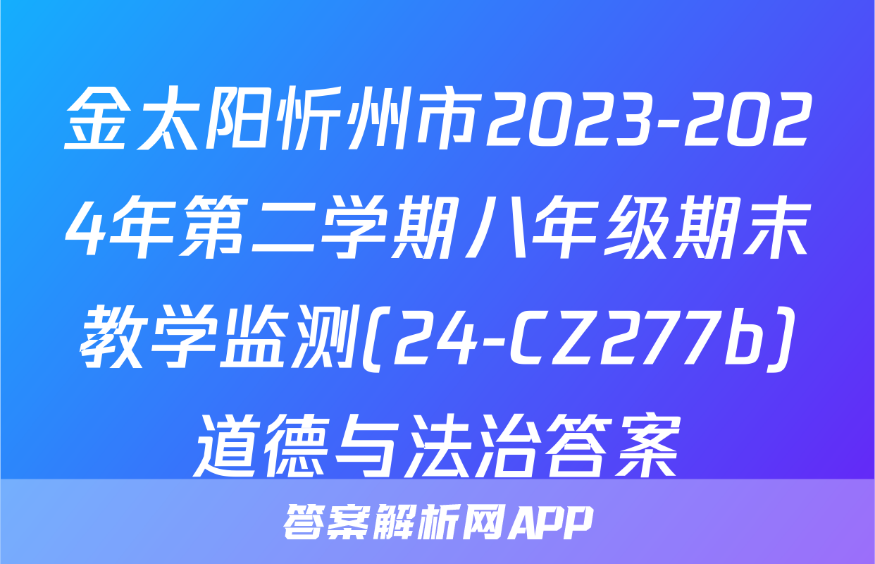 金太阳忻州市2023-2024年第二学期八年级期末教学监测(24-CZ277b)道德与法治答案